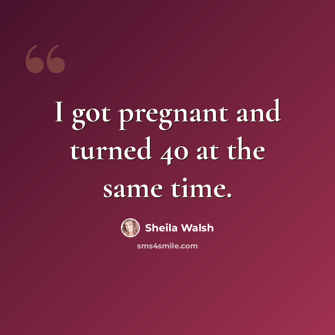 “I got pregnant and turned 40 at the same time.” quote by Sheila Walsh