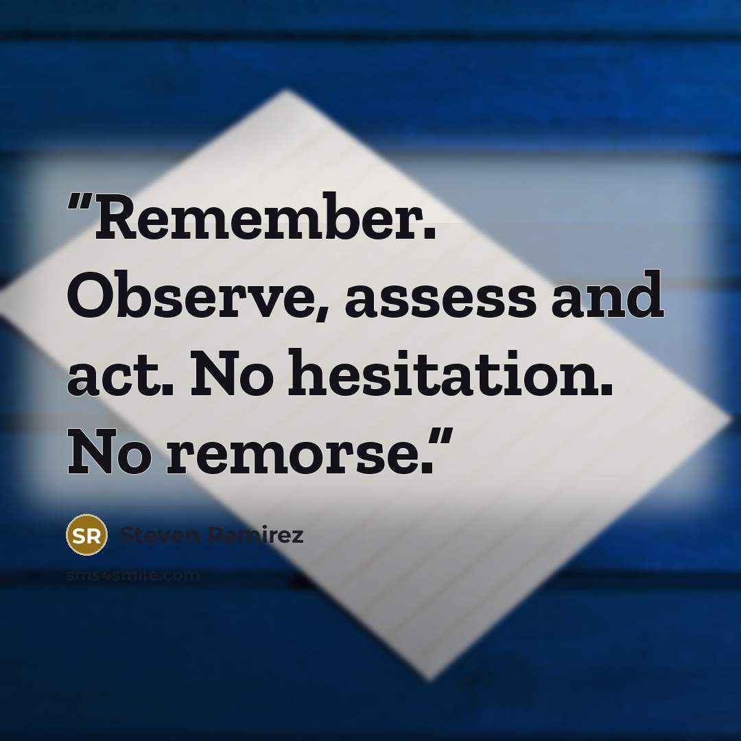“Remember. Observe, assess and act. No hesitation. No remorse.” quote by Steven Ramirez
