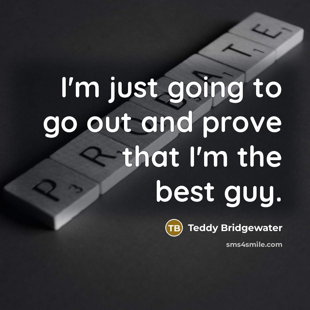 “I'm just going to go out and prove that I'm the best guy.” quote by Teddy Bridgewater