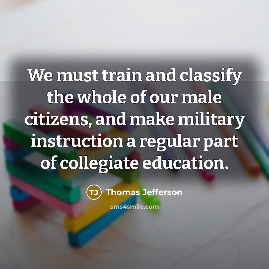 “We must train and classify the whole of our male citizens, and make military instruction a regular part of collegiate education.” quote by Thomas Jefferson