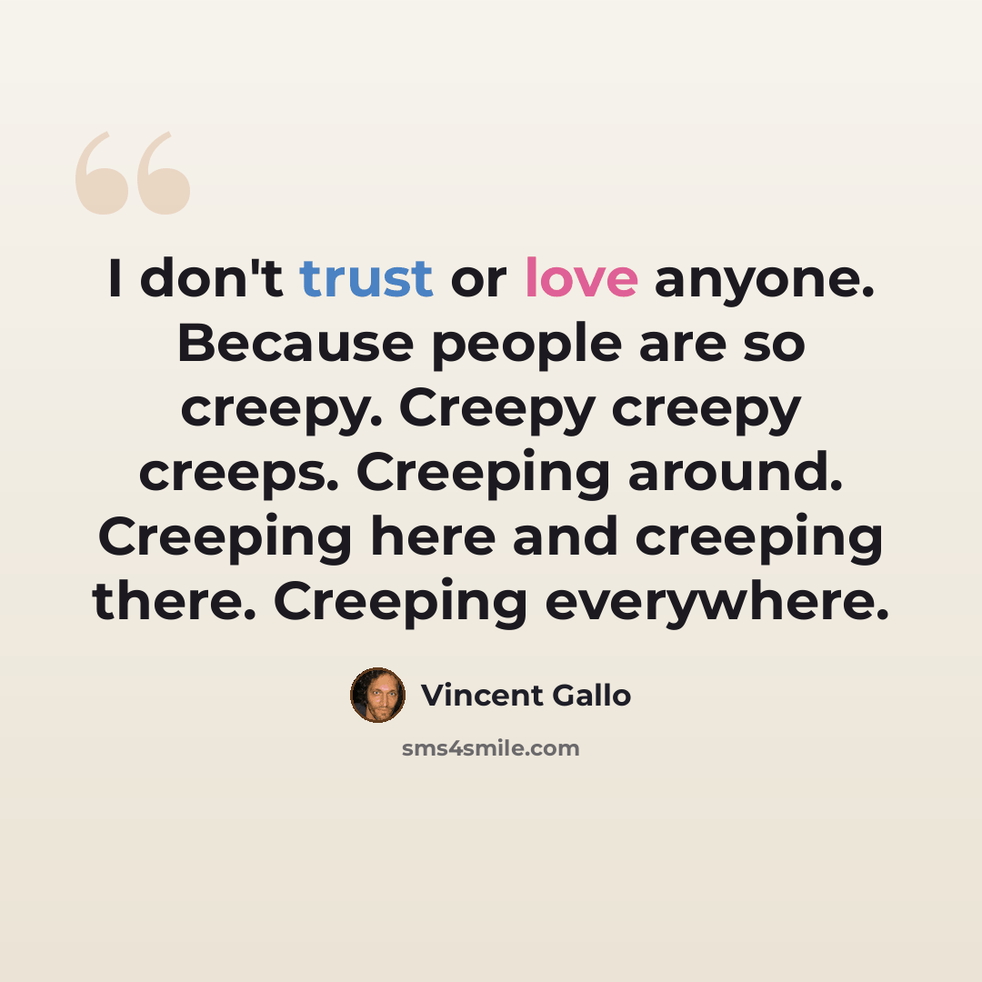 “I don't trust or love anyone. Because people are so creepy. Creepy creepy creeps. Creeping around. Creeping here and creeping there. Creeping everywhere.” quote by Vincent Gallo
