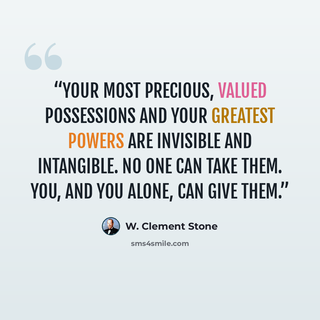 “Your most precious, valued possessions and your greatest powers are invisible and intangible. No one can take them. You, and you alone, can give them.” quote by W. Clement Stone