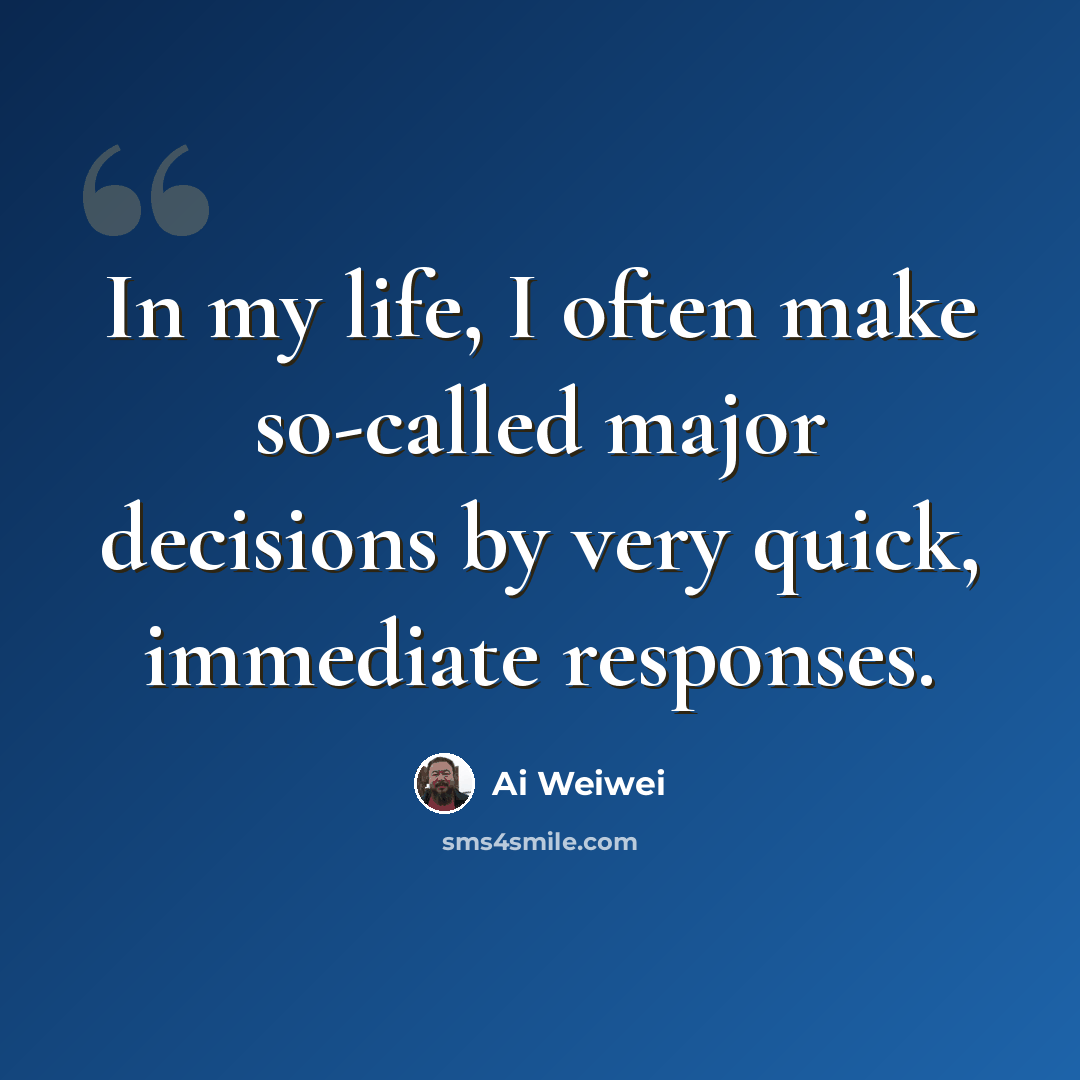 “In my life, I often make so-called major decisions by very quick, immediate responses.” quote by Ai Weiwei
