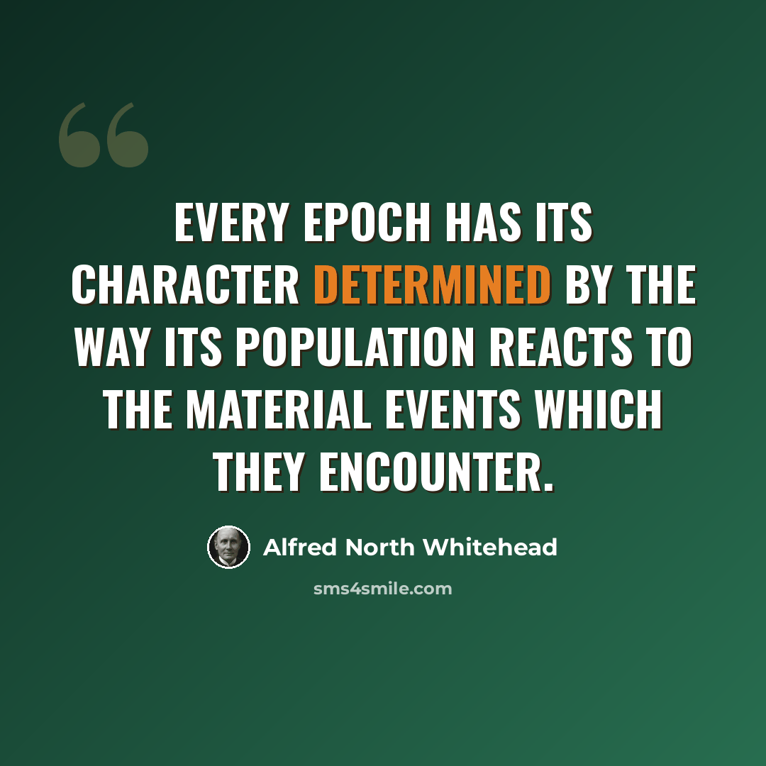 “Every epoch has its character determined by the way its population reacts to the material events which they encounter.” quote by Alfred North Whitehead