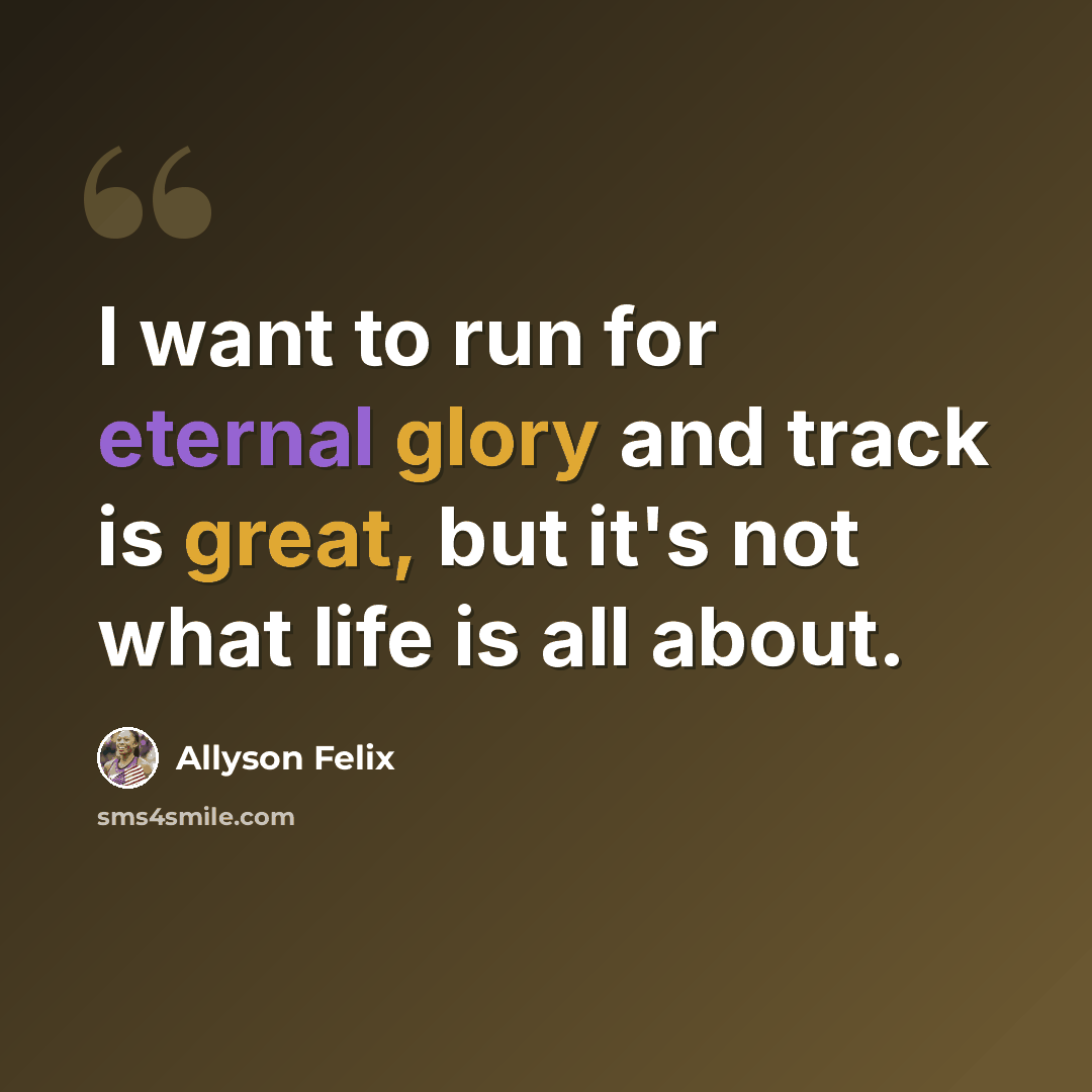 “I want to run for eternal glory and track is great, but it's not what life is all about.” quote by Allyson Felix