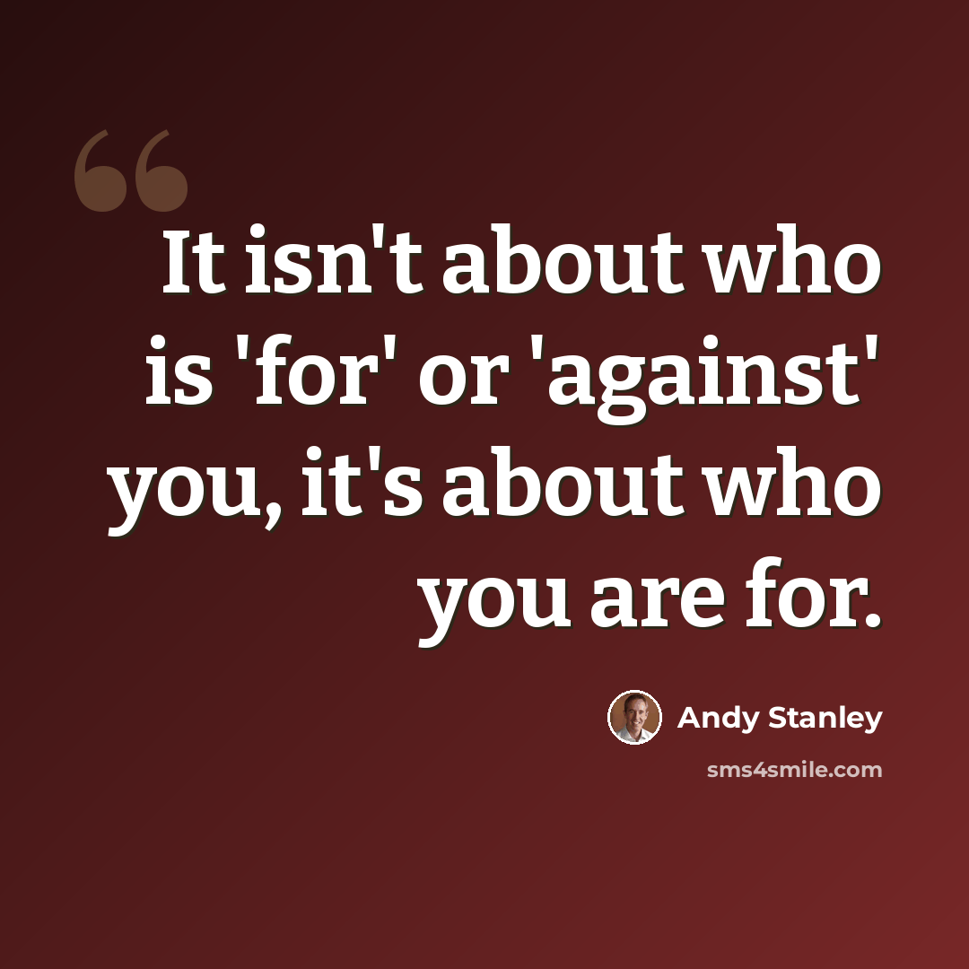 “It isn't about who is 'for' or 'against' you, it's about who you are for.” quote by Andy Stanley