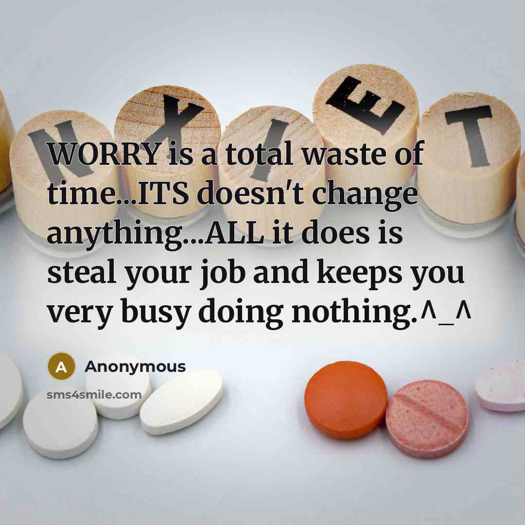 “WORRY is a total waste of time...ITS doesn't change anything...ALL it does is steal your job and keeps you very busy doing nothing.^_^” quote by Anonymous