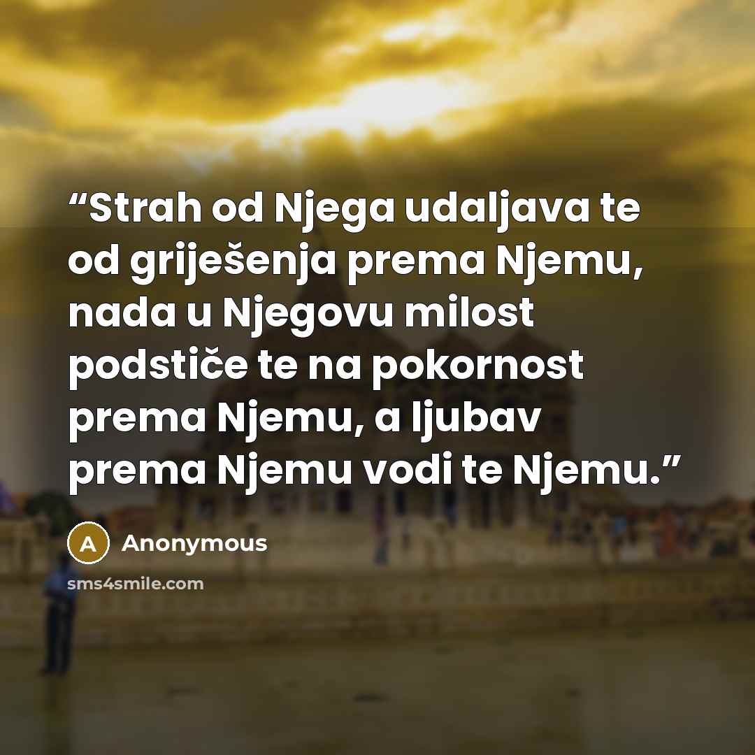 “Strah od Njega udaljava te od griješenja prema Njemu, nada u Njegovu milost podstiče te na pokornost prema Njemu, a ljubav prema Njemu vodi te Njemu.” quote by Anonymous