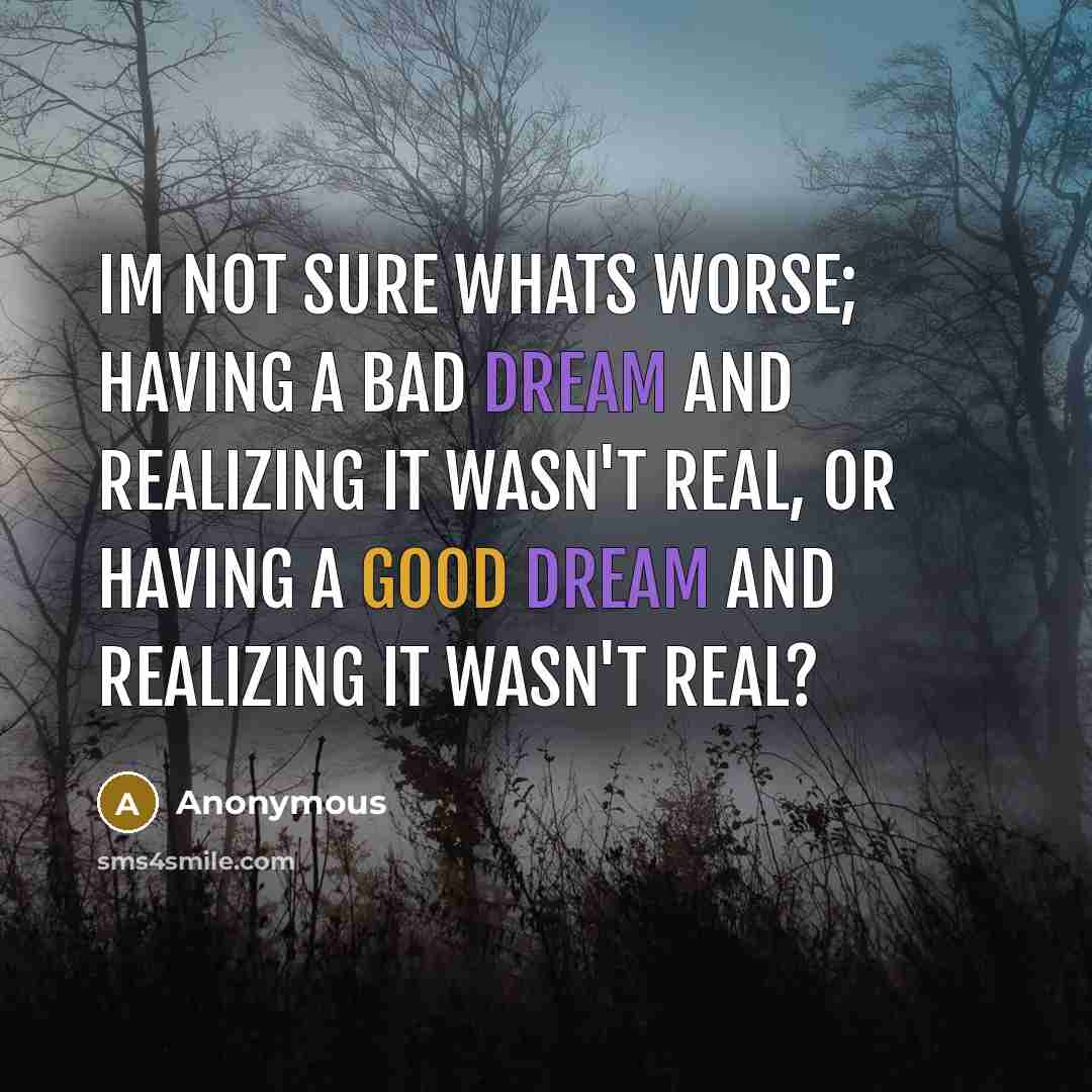 “Im not sure whats worse; Having a bad dream and realizing it wasn't real, or having a good dream and realizing it wasn't real?” quote by Anonymous
