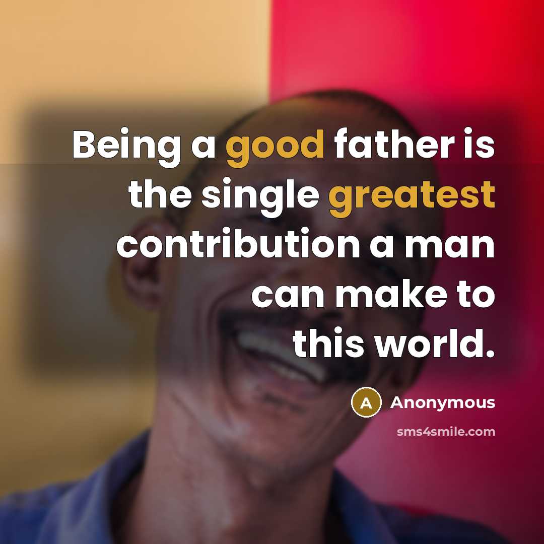 “Being a good father is the single greatest contribution a man can make to this world.” quote by Anonymous