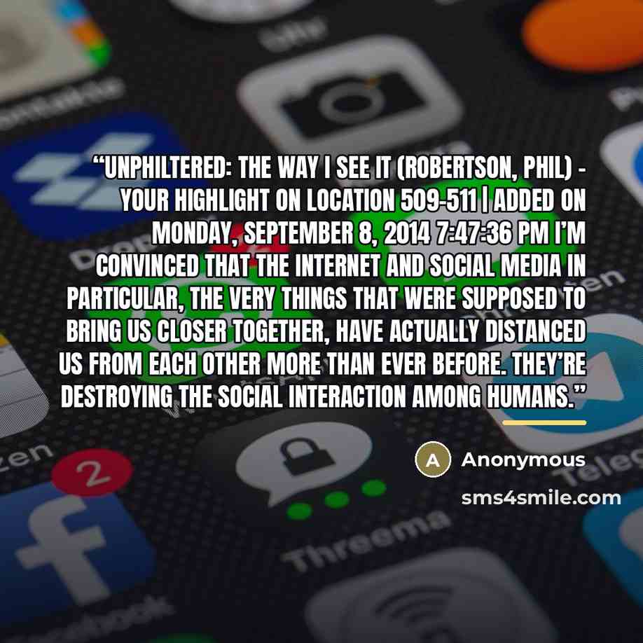 “unPHILtered: The Way I See It (Robertson, Phil) - Your Highlight on Location 509-511 | Added on Monday, September 8, 2014 7:47:36 PM I’m convinced that the Internet and social media in particular, the very things that were supposed to bring us closer together, have actually distanced us from each…” quote by Anonymous