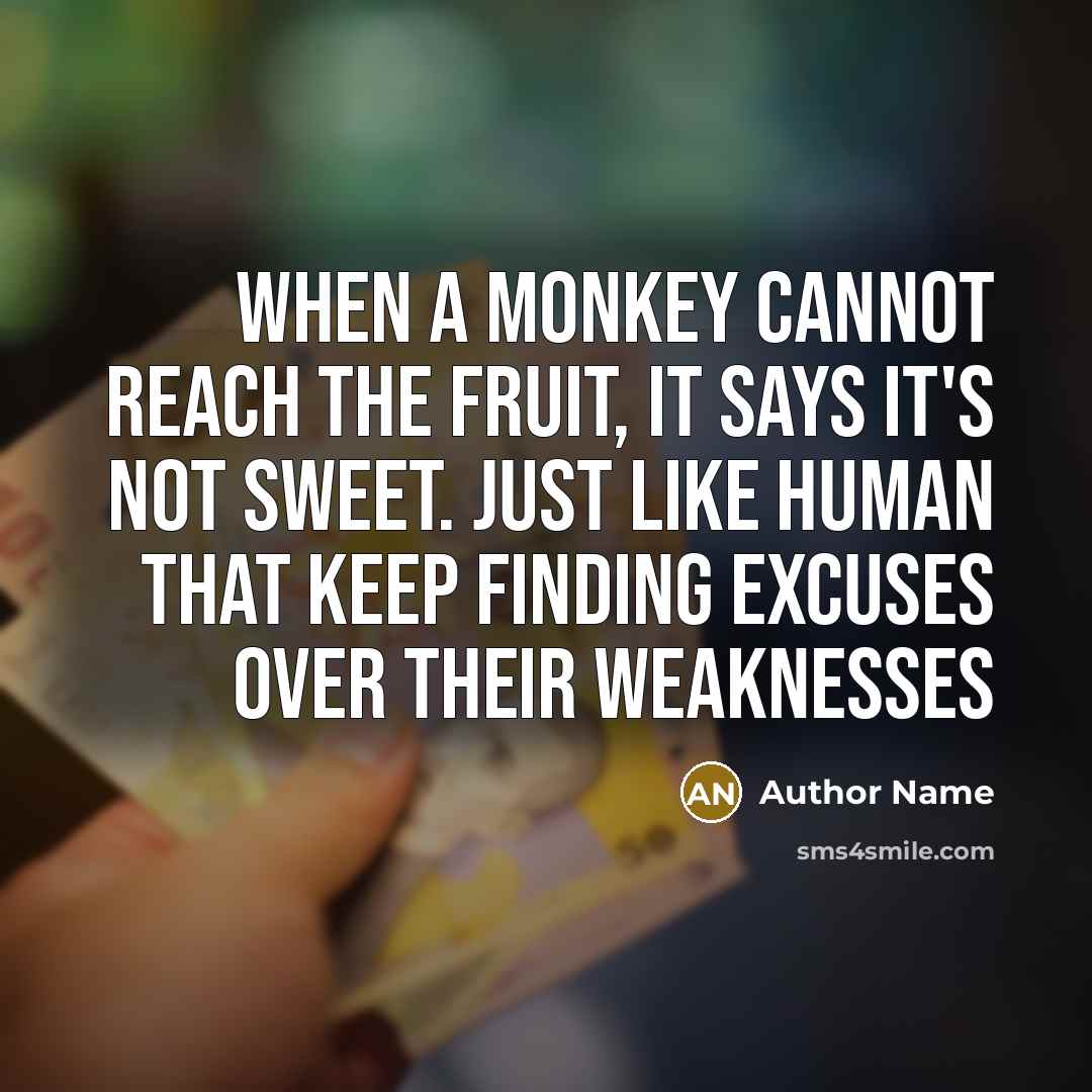 “When a monkey cannot reach the fruit, it says it's not sweet. Just like human that keep finding excuses over their weaknesses” quote by Author Name