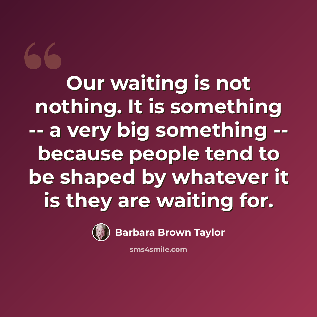 “Our waiting is not nothing. It is something -- a very big something -- because people tend to be shaped by whatever it is they are waiting for.” quote by Barbara Brown Taylor