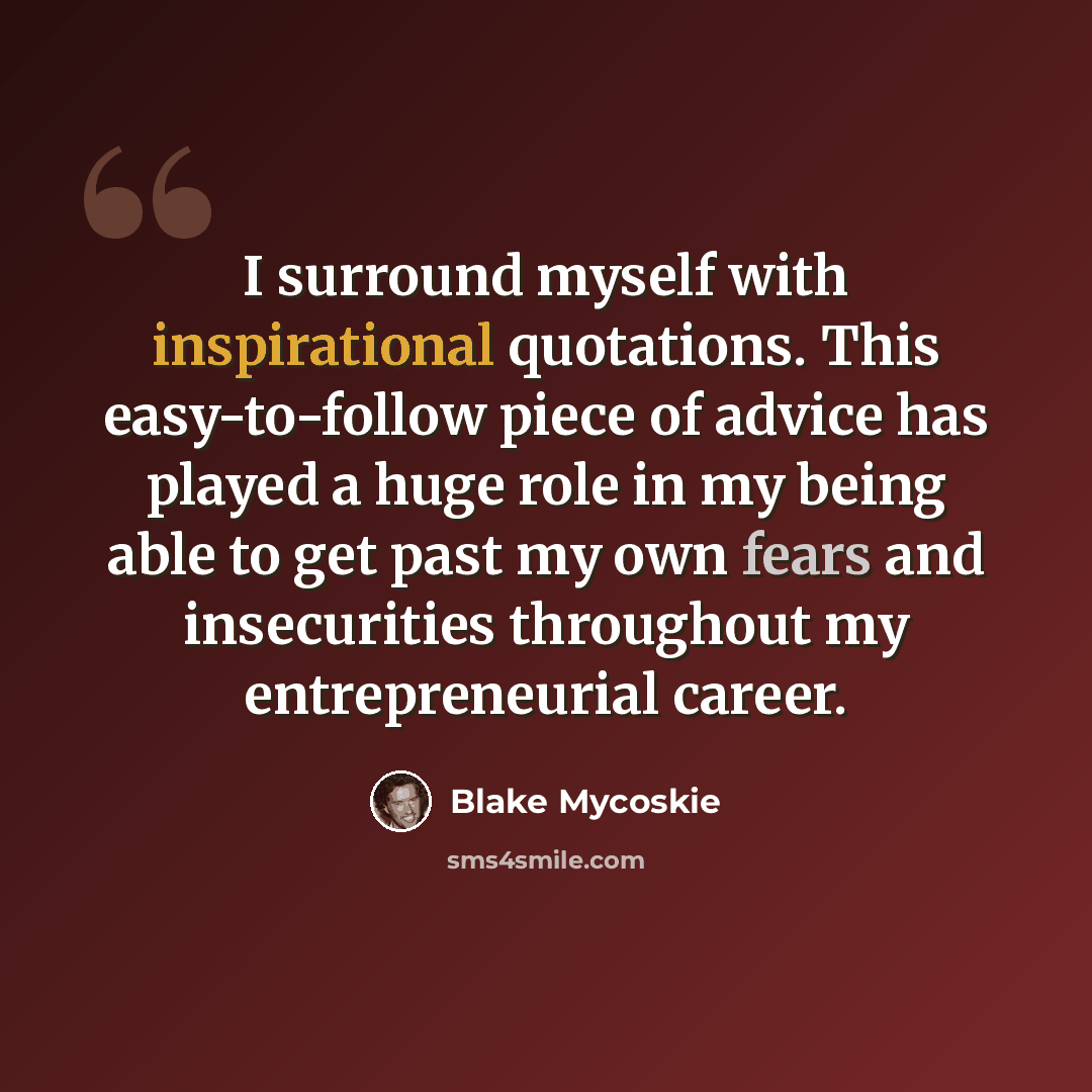 “I surround myself with inspirational quotations. This easy-to-follow piece of advice has played a huge role in my being able to get past my own fears and insecurities throughout my entrepreneurial career.” quote by Blake Mycoskie