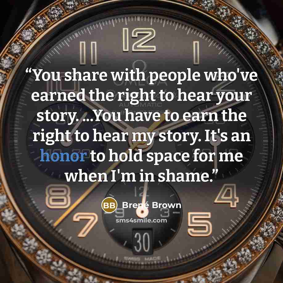 “You share with people who've earned the right to hear your story. ...You have to earn the right to hear my story. It's an honor to hold space for me when I'm in shame.” quote by Brené Brown
