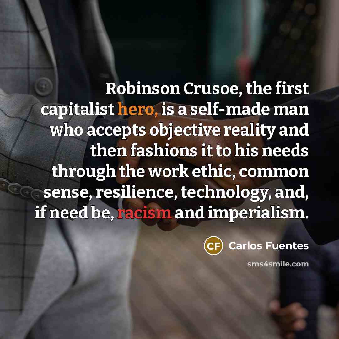“Robinson Crusoe, the first capitalist hero, is a self-made man who accepts objective reality and then fashions it to his needs through the work ethic, common sense, resilience, technology, and, if need be, racism and imperialism.” quote by Carlos Fuentes
