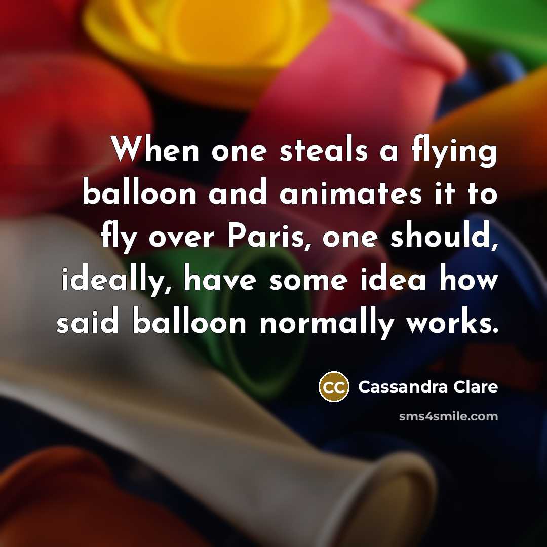 “When one steals a flying balloon and animates it to fly over Paris, one should, ideally, have some idea how said balloon normally works.” quote by Cassandra Clare