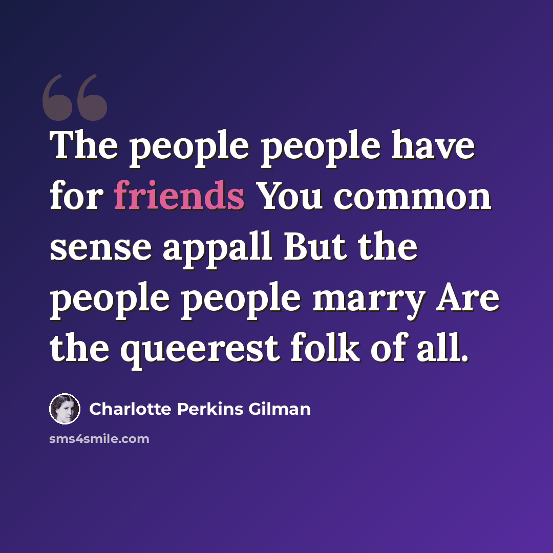 “The people people have for friends You common sense appall But the people people marry Are the queerest folk of all.” quote by Charlotte Perkins Gilman