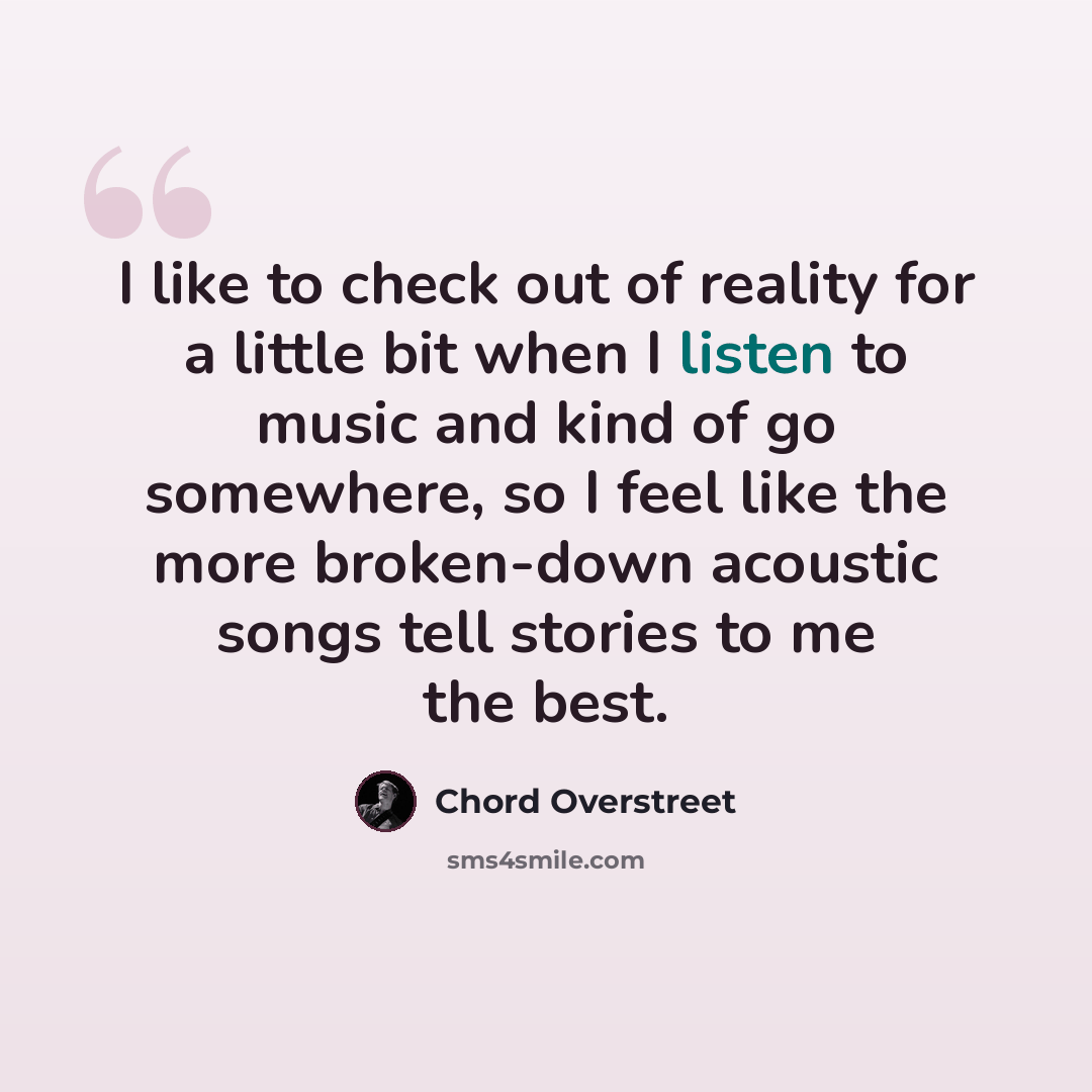 “I like to check out of reality for a little bit when I listen to music and kind of go somewhere, so I feel like the more broken-down acoustic songs tell stories to me the best.” quote by Chord Overstreet