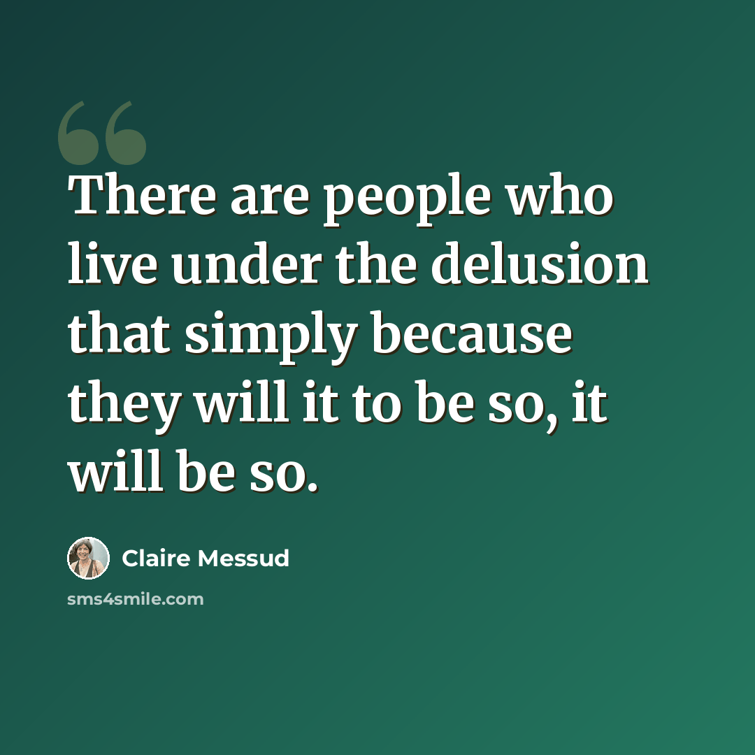 “There are people who live under the delusion that simply because they will it to be so, it will be so.” quote by Claire Messud
