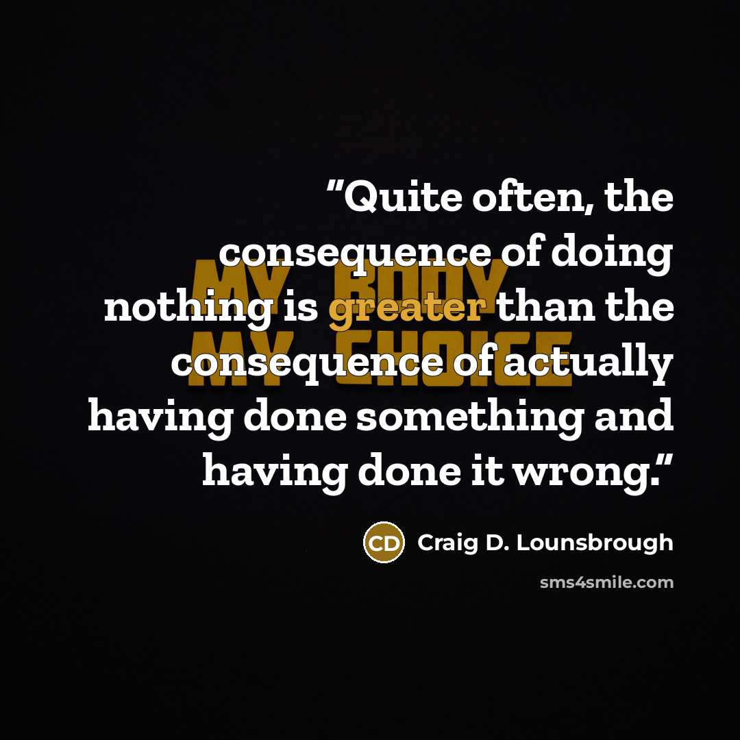 “Quite often, the consequence of doing nothing is greater than the consequence of actually having done something and having done it wrong.” quote by Craig D. Lounsbrough