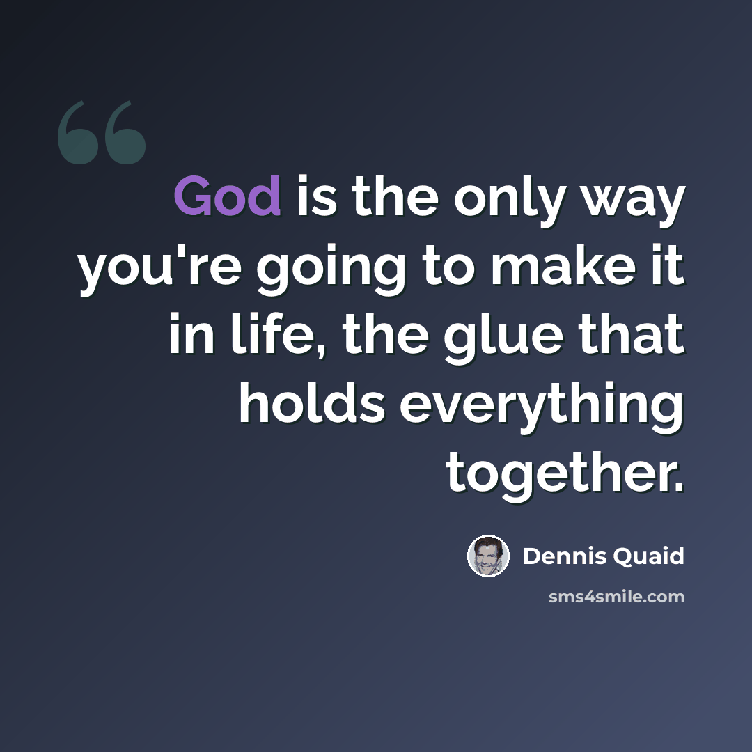 “God is the only way you're going to make it in life, the glue that holds everything together.” quote by Dennis Quaid