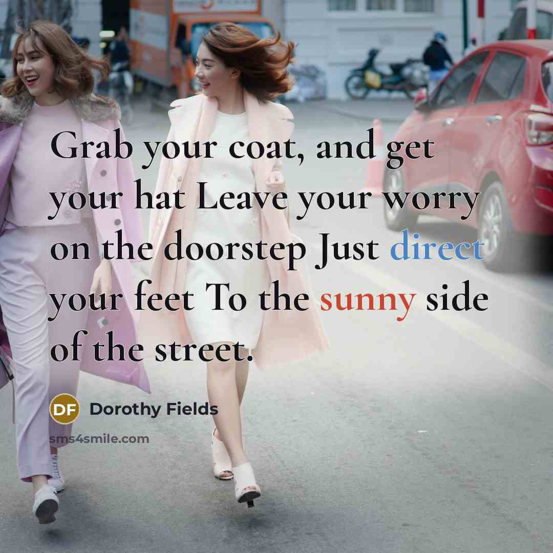“Grab your coat, and get your hat Leave your worry on the doorstep Just direct your feet To the sunny side of the street.” quote by Dorothy Fields