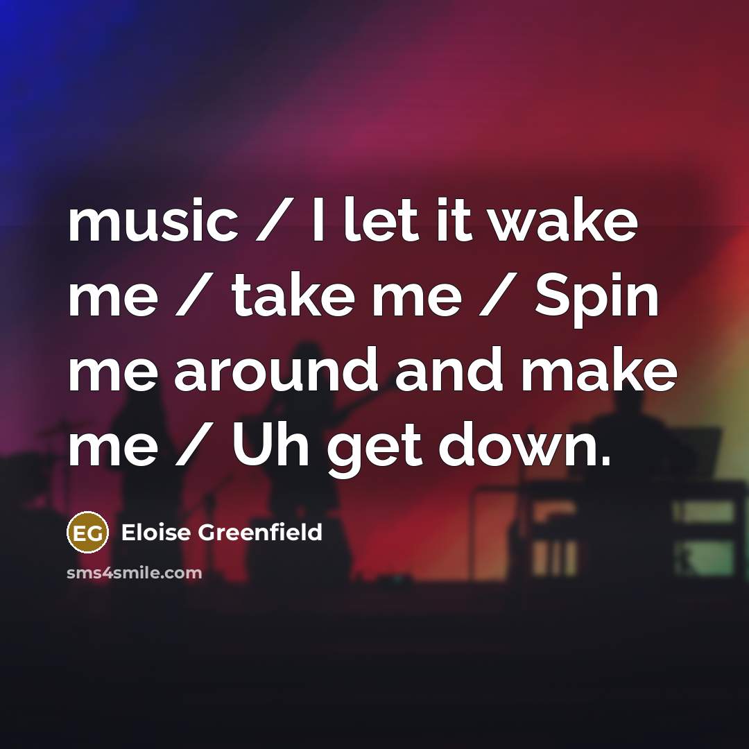 “music / I let it wake me / take me / Spin me around and make me / Uh get down.” quote by Eloise Greenfield