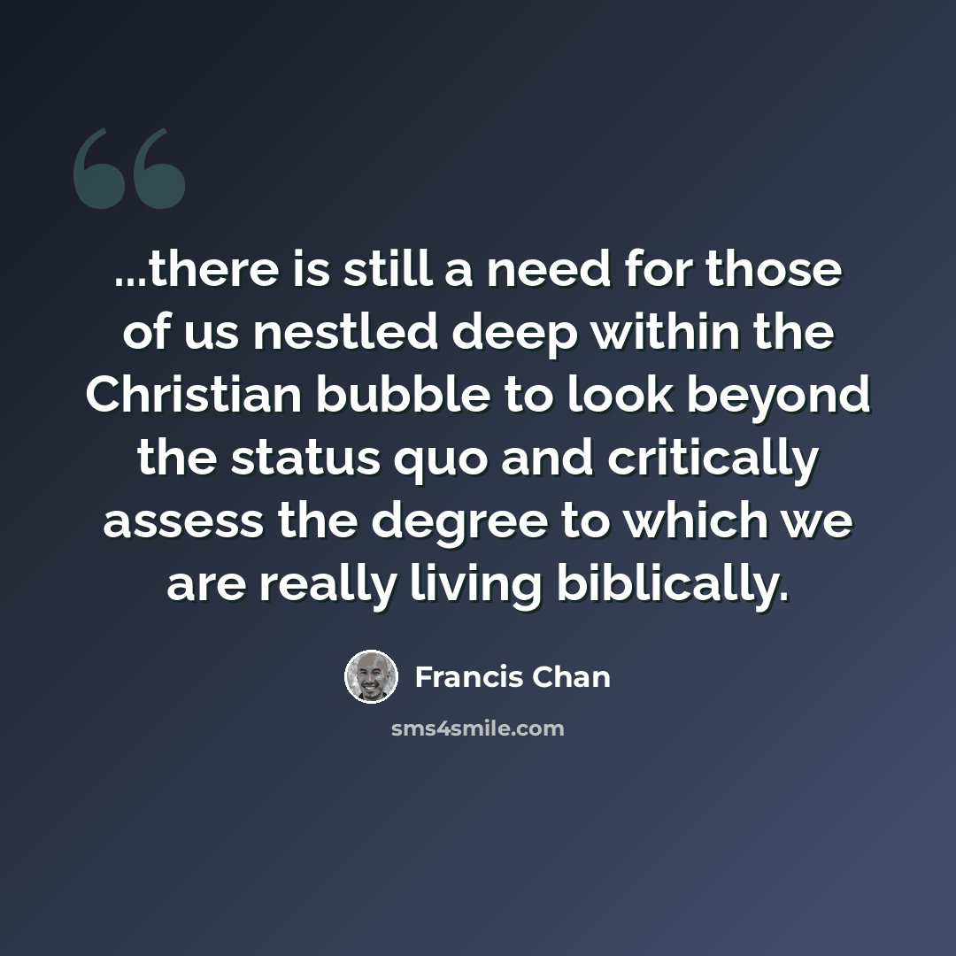 “...there is still a need for those of us nestled deep within the Christian bubble to look beyond the status quo and critically assess the degree to which we are really living biblically.” quote by Francis Chan