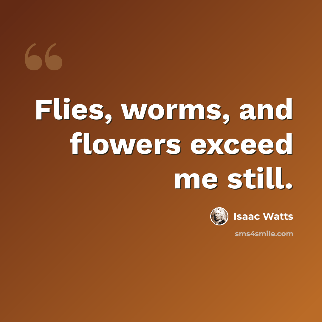 “Flies, worms, and flowers exceed me still.” quote by Isaac Watts