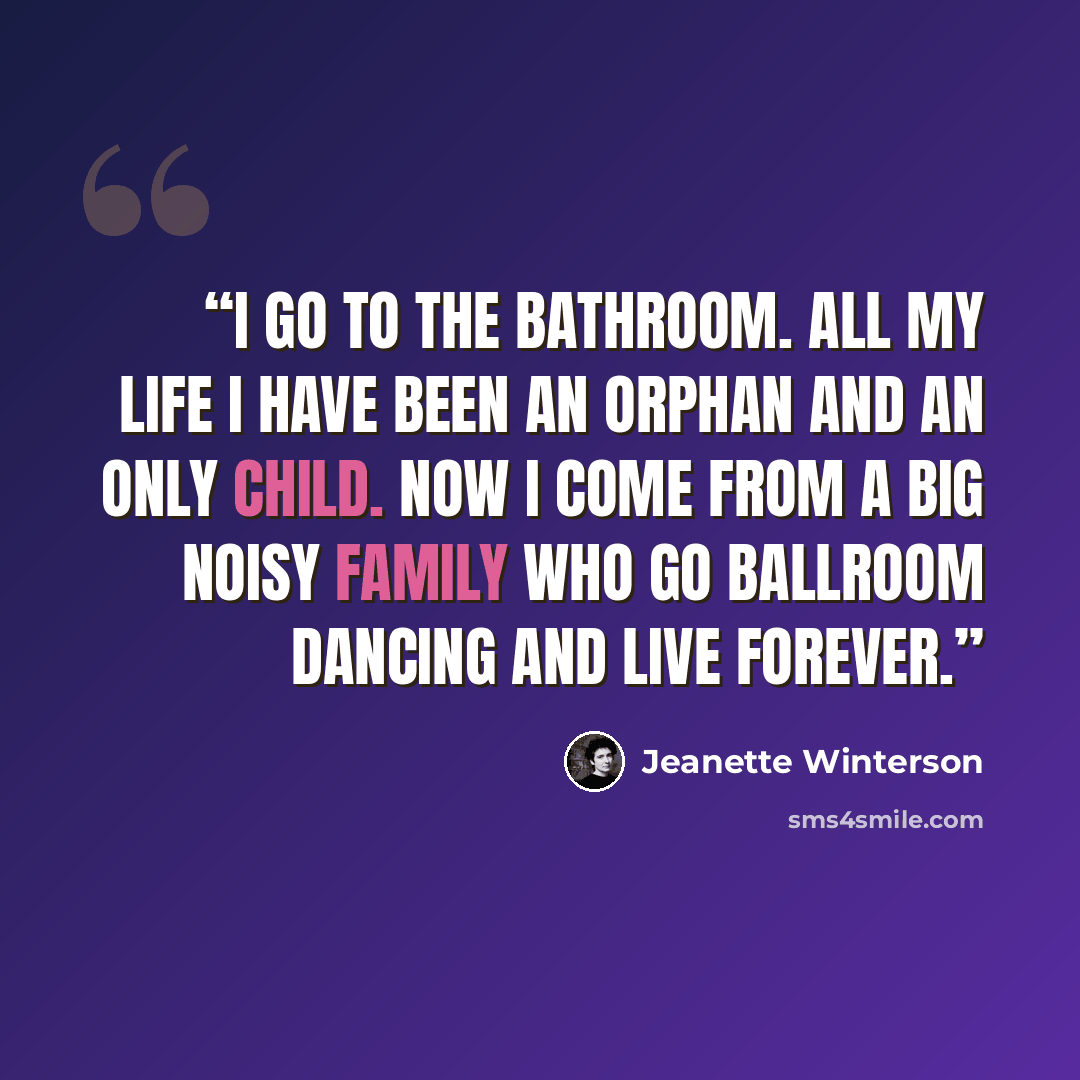 “I go to the bathroom. All my life I have been an orphan and an only child. Now I come from a big noisy family who go ballroom dancing and live forever.” quote by Jeanette Winterson
