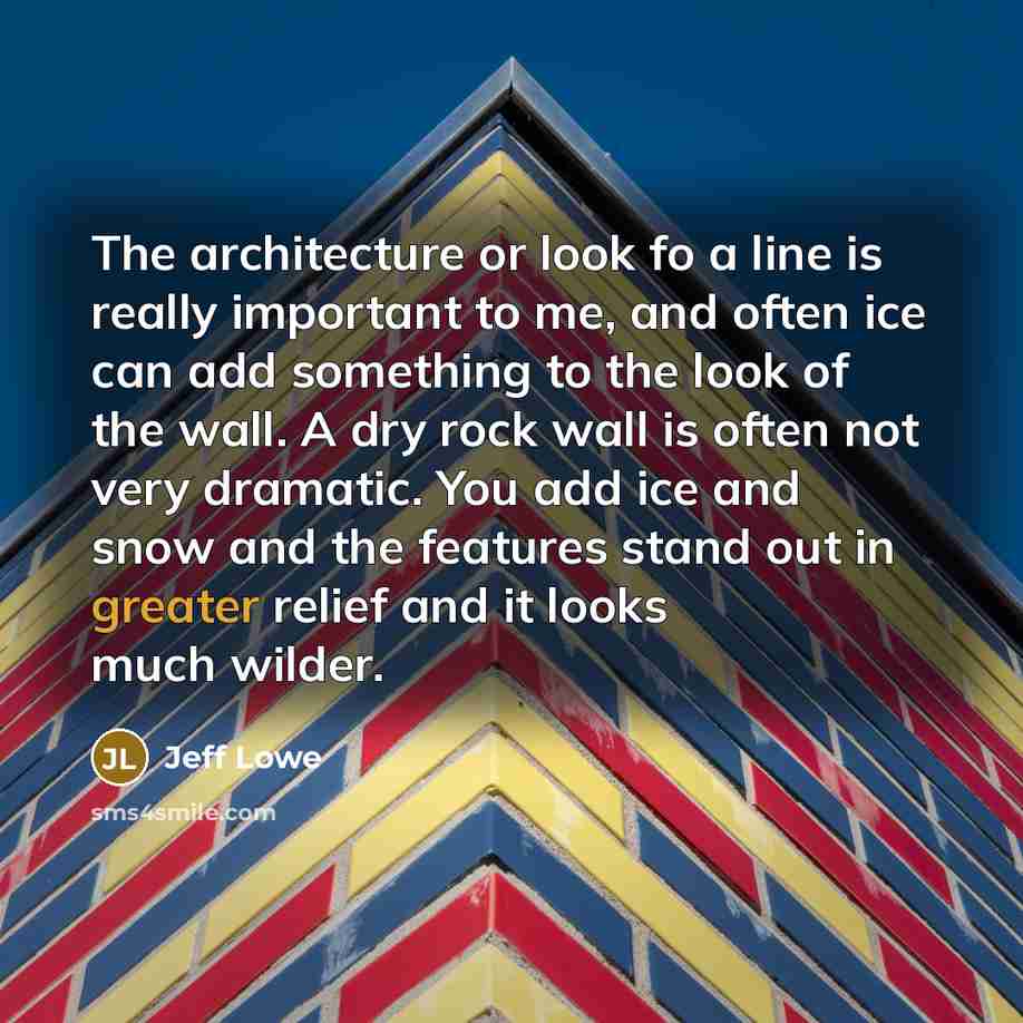“The architecture or look fo a line is really important to me, and often ice can add something to the look of the wall. A dry rock wall is often not very dramatic. You add ice and snow and the features stand out in greater relief and it looks much wilder.” quote by Jeff Lowe