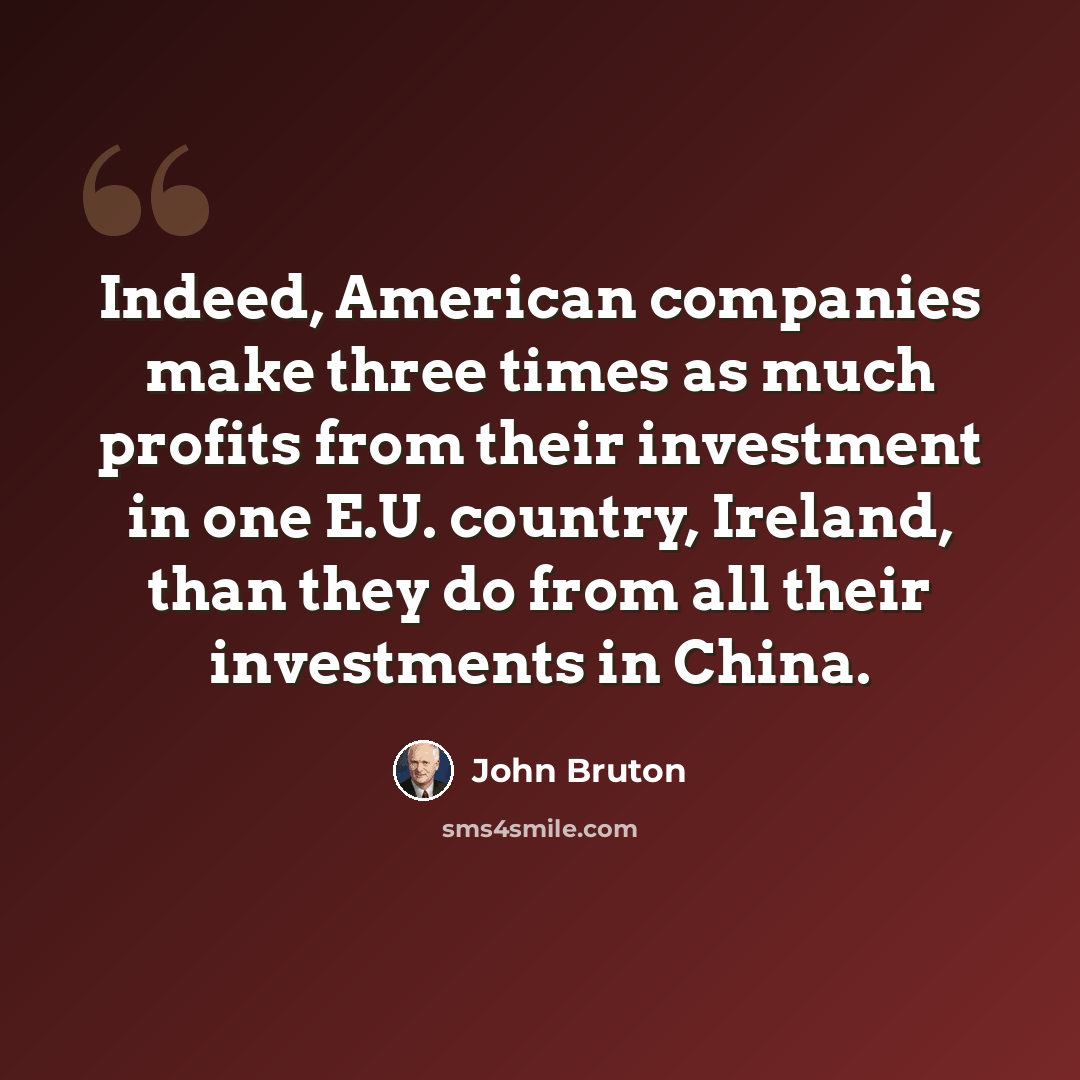 “Indeed, American companies make three times as much profits from their investment in one E.U. country, Ireland, than they do from all their investments in China.” quote by John Bruton