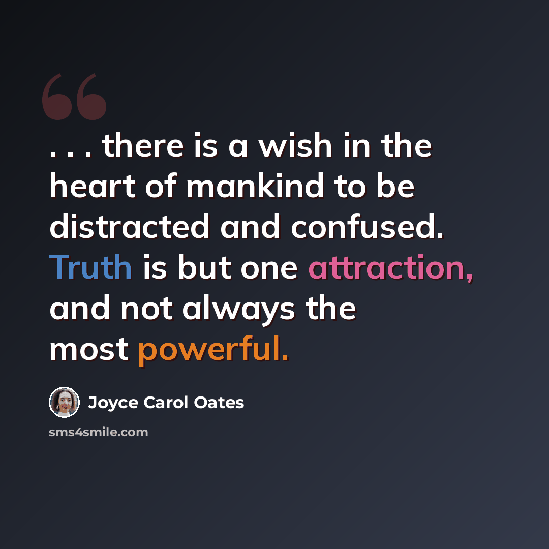 “. . . there is a wish in the heart of mankind to be distracted and confused. Truth is but one attraction, and not always the most powerful.” quote by Joyce Carol Oates