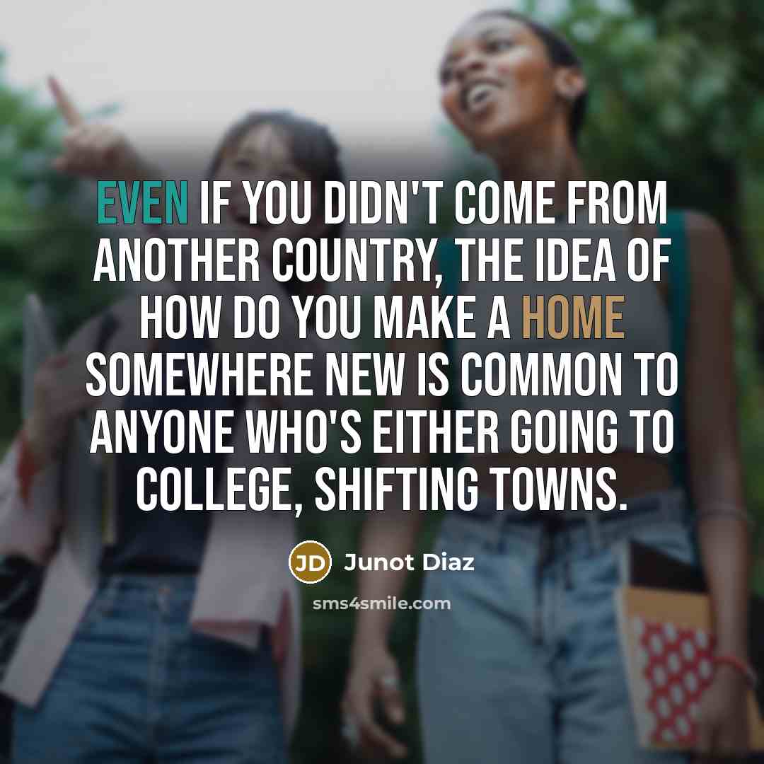 “Even if you didn't come from another country, the idea of how do you make a home somewhere new is common to anyone who's either going to college, shifting towns.” quote by Junot Diaz