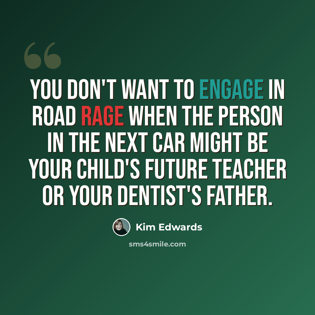 “You don't want to engage in road rage when the person in the next car might be your child's future teacher or your dentist's father.” quote by Kim Edwards