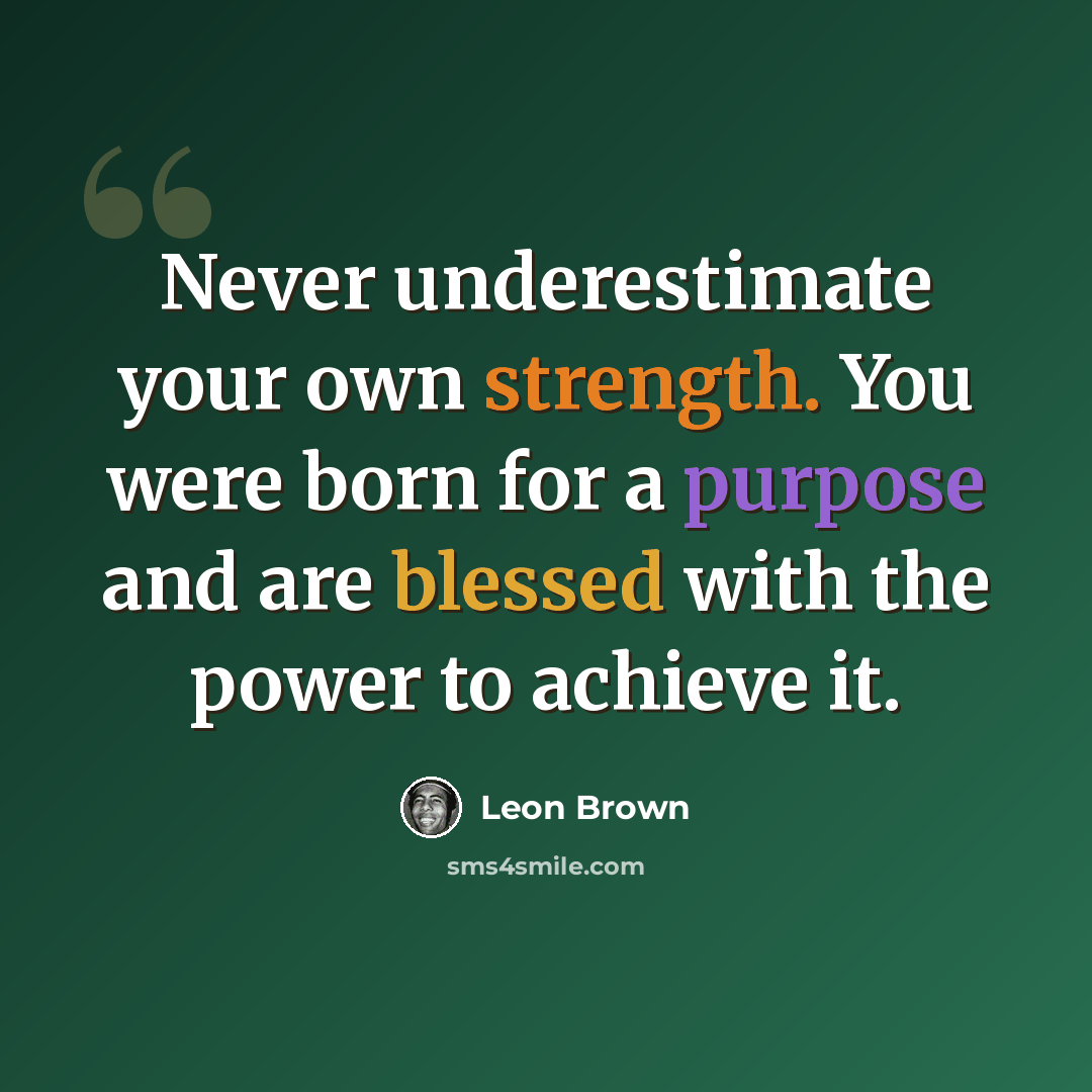 “Never underestimate your own strength. You were born for a purpose and are blessed with the power to achieve it.” quote by Leon Brown