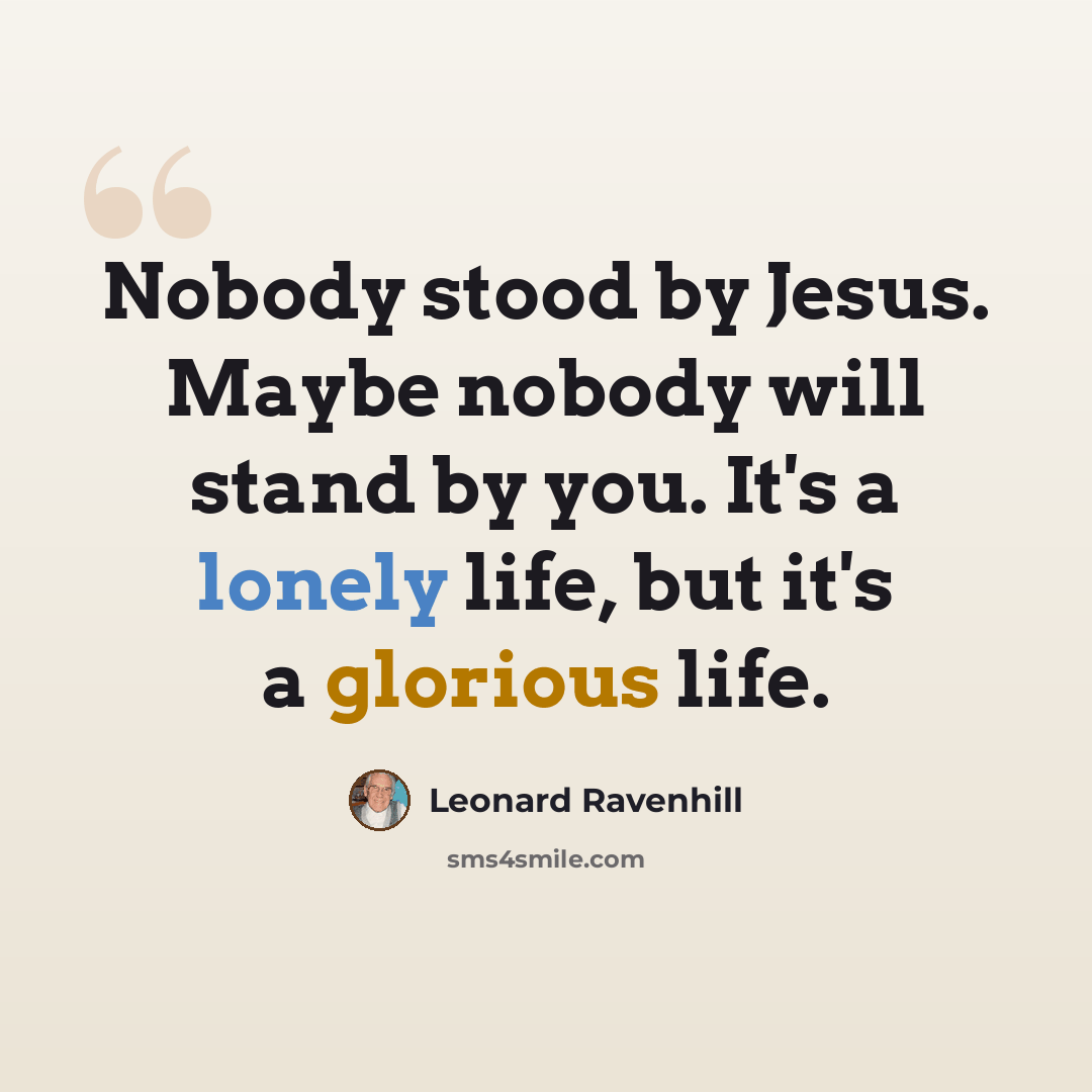 “Nobody stood by Jesus. Maybe nobody will stand by you. It's a lonely life, but it's a glorious life.” quote by Leonard Ravenhill