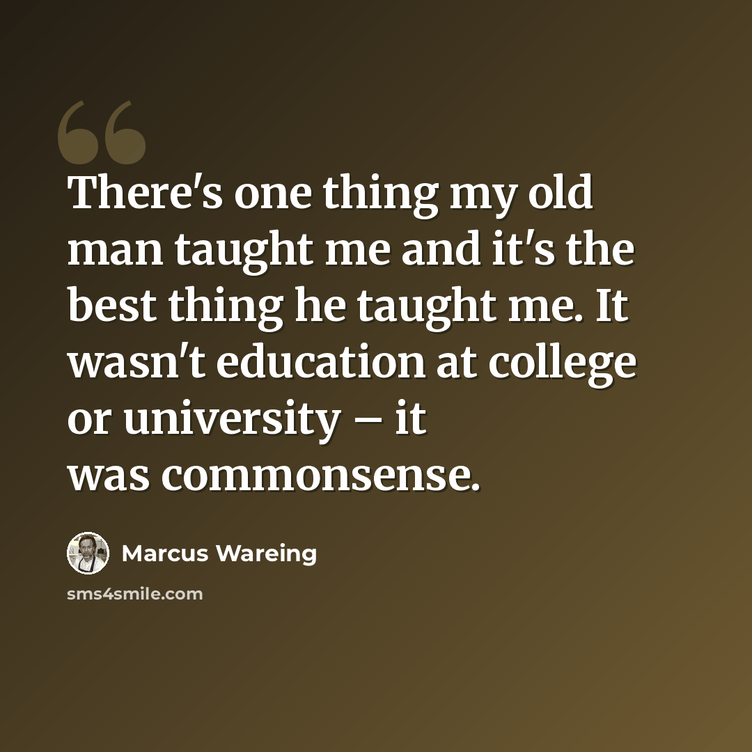“There's one thing my old man taught me and it's the best thing he taught me. It wasn't education at college or university – it was commonsense.” quote by Marcus Wareing