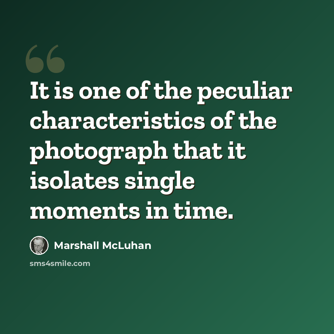 “It is one of the peculiar characteristics of the photograph that it isolates single moments in time.” quote by Marshall McLuhan