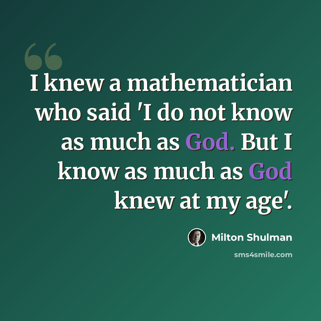 “I knew a mathematician who said 'I do not know as much as God. But I know as much as God knew at my age'.” quote by Milton Shulman