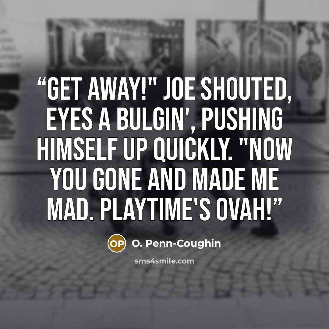 “Get away!" Joe shouted, eyes a bulgin', pushing himself up quickly. "Now you gone and made me mad. Playtime's ovah!” quote by O. Penn-Coughin
