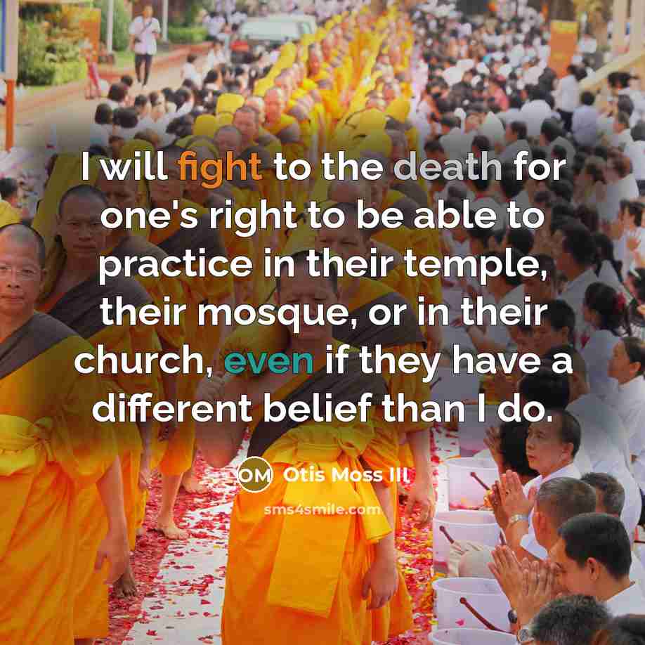 “I will fight to the death for one's right to be able to practice in their temple, their mosque, or in their church, even if they have a different belief than I do.” quote by Otis Moss III