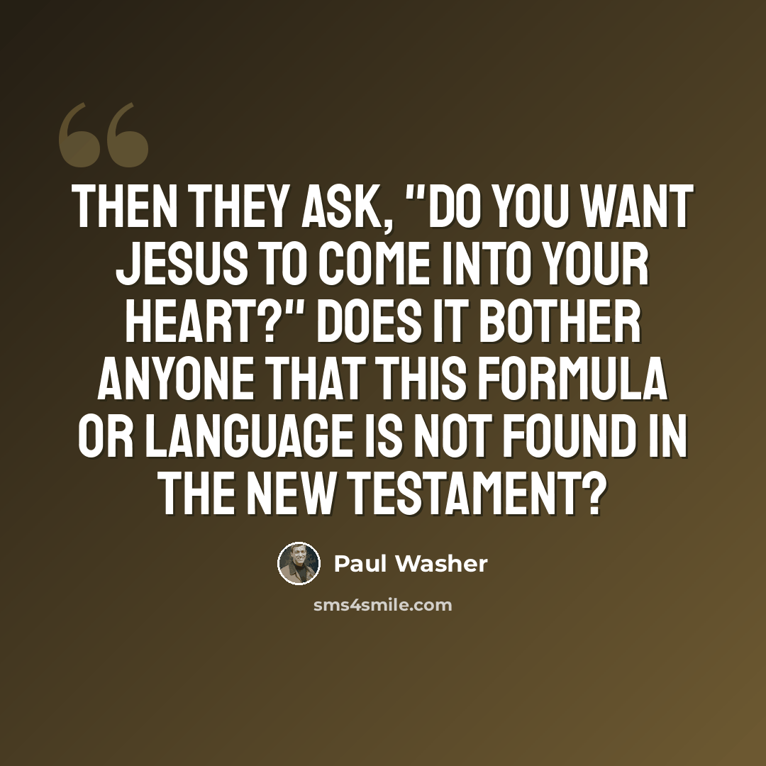 “Then they ask, "Do you want Jesus to come into your heart?" Does it bother anyone that this formula or language is not found in the New Testament?” quote by Paul Washer