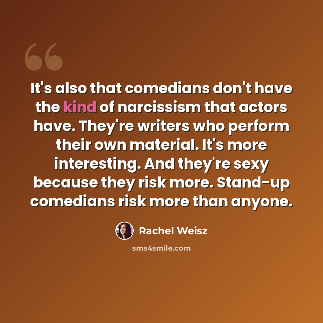 “It's also that comedians don't have the kind of narcissism that actors have. They're writers who perform their own material. It's more interesting. And they're sexy because they risk more. Stand-up comedians risk more than anyone.” quote by Rachel Weisz