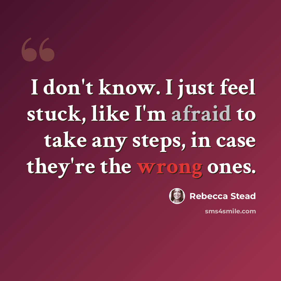 “I don't know. I just feel stuck, like I'm afraid to take any steps, in case they're the wrong ones.” quote by Rebecca Stead