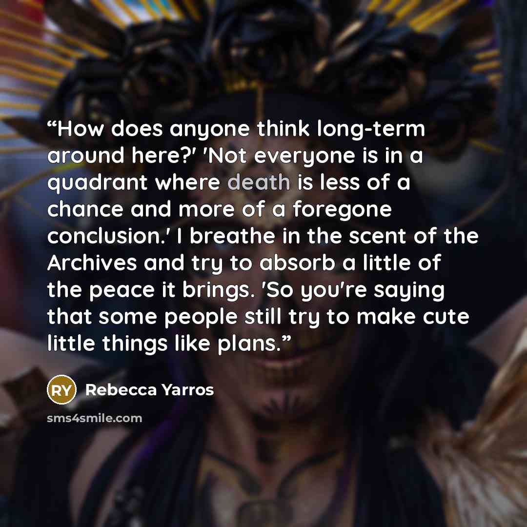 “How does anyone think long-term around here?' 'Not everyone is in a quadrant where death is less of a chance and more of a foregone conclusion.' I breathe in the scent of the Archives and try to absorb a little of the peace it brings. 'So you're saying that some people still try to make cute…” quote by Rebecca Yarros