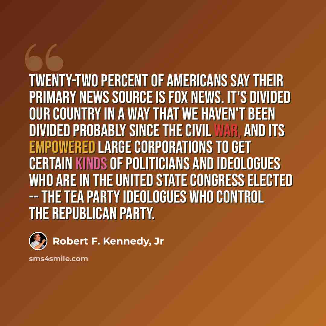 “Twenty-two percent of Americans say their primary news source is Fox News. It's divided our country in a way that we haven't been divided probably since the Civil War, and its empowered large corporations to get certain kinds of politicians and ideologues who are in the United State Congress…” quote by Robert F. Kennedy, Jr