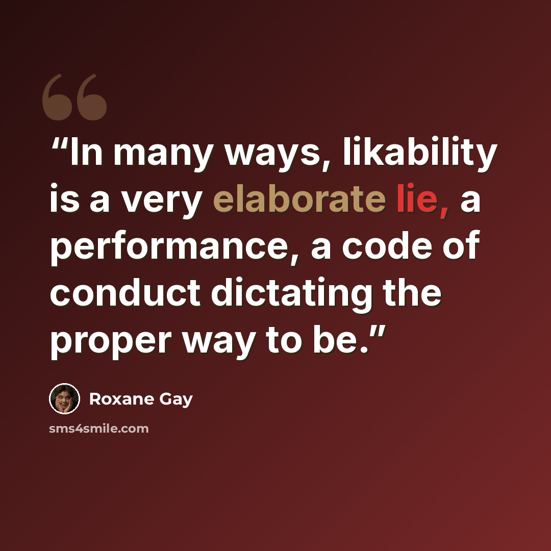 “In many ways, likability is a very elaborate lie, a performance, a code of conduct dictating the proper way to be.” quote by Roxane Gay