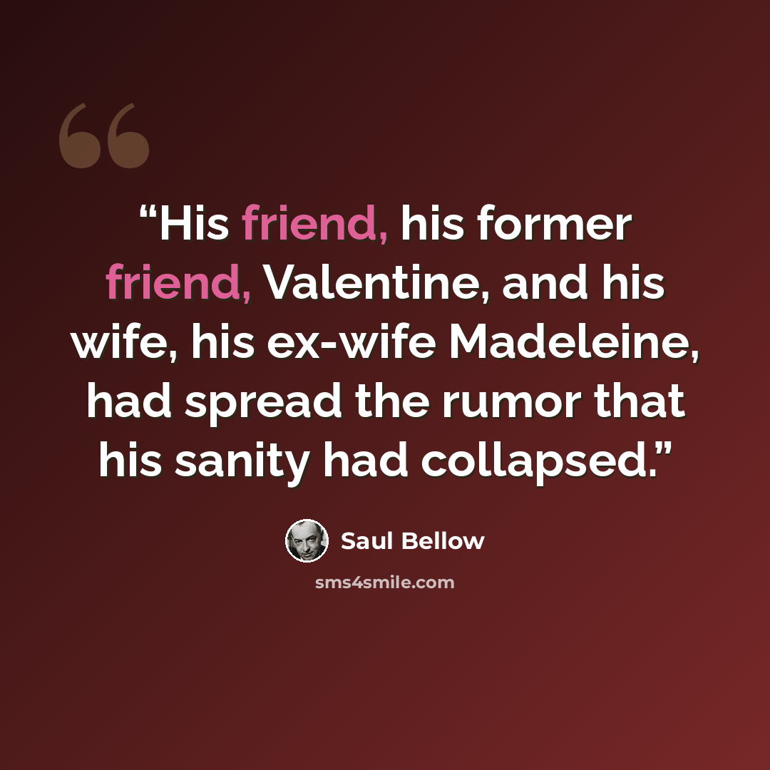 “His friend, his former friend, Valentine, and his wife, his ex-wife Madeleine, had spread the rumor that his sanity had collapsed.” quote by Saul Bellow